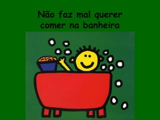 Não faz mal querercomer na banheira