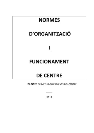 NORMES
D’ORGANITZACIÓ
I
FUNCIONAMENT
DE CENTRE
BLOC 2. SERVEIS I EQUIPAMENTS DEL CENTRE
_____
2015
 