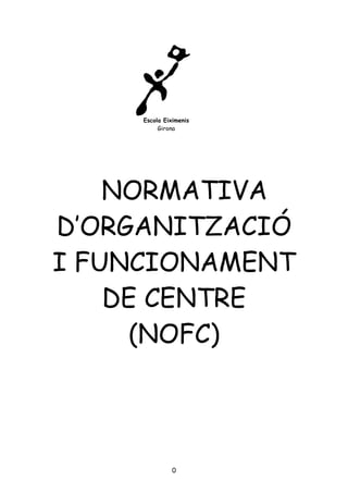 0
NORMATIVA
D‟ORGANITZACIÓ
I FUNCIONAMENT
DE CENTRE
(NOFC)
Escola Eiximenis
Girona
 