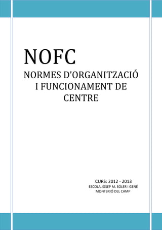 NOFC

NOFC
NORMES D’ORGANITZACIÓ
I FUNCIONAMENT DE
CENTRE

CURS: 2012 - 2013
ESCOLA JOSEP M. SOLER I GENÉ
MONTBRIÓ DEL CAMP

 