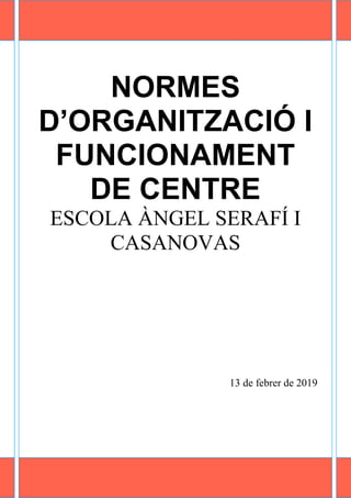 NORMES
D’ORGANITZACIÓ I
FUNCIONAMENT
DE CENTRE
ESCOLA ÀNGEL SERAFÍ I
CASANOVAS
13 de febrer de 2019
 