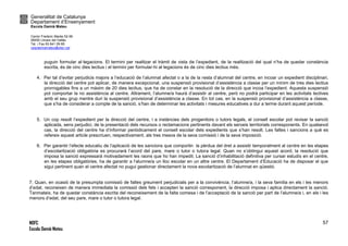 Generalitat de Catalunya
Departament d’Ensenyament
Escola Damià Mateu
Carrer Frederic Marès 52-56
08450 Llinars del Vallès
Tel. i Fax 93 841 09 85
ceipdamiamateu@xtec.cat
NOFC
Escola Damià Mateu
57
puguin formular al·legacions. El termini per realitzar el tràmit de vista de l’expedient, de la realització del qual n’ha de quedar constància
escrita, és de cinc dies lectius i el termini per formular-hi al·legacions és de cinc dies lectius més.
4. Per tal d’evitar perjudicis majors a l’educació de l’alumnat afectat o a la de la resta d’alumnat del centre, en incoar un expedient disciplinari,
la direcció del centre pot aplicar, de manera excepcional, una suspensió provisional d’assistència a classe per un mínim de tres dies lectius
prorrogables fins a un màxim de 20 dies lectius, que ha de constar en la resolució de la direcció que incoa l’expedient. Aquesta suspensió
pot comportar la no assistència al centre. Altrament, l’alumne/a haurà d’assistir al centre, però no podrà participar en les activitats lectives
amb el seu grup mentre duri la suspensió provisional d’assistència a classe. En tot cas, en la suspensió provisional d’assistència a classe,
que s’ha de considerar a compte de la sanció, s’han de determinar les activitats i mesures educatives a dur a terme durant aquest període.
5. Un cop resolt l’expedient per la direcció del centre, i a instàncies dels progenitors o tutors legals, el consell escolar pot revisar la sanció
aplicada, sens perjudici, de la presentació dels recursos o reclamacions pertinents davant els serveis territorials corresponents. En qualsevol
cas, la direcció del centre ha d’informar periòdicament el consell escolar dels expedients que s’han resolt. Les faltes i sancions a què es
refereix aquest article prescriuen, respectivament, als tres mesos de la seva comissió i de la seva imposició.
6. Per garantir l’efecte educatiu de l’aplicació de les sancions que comportin la pèrdua del dret a assistir temporalment al centre en les etapes
d’escolarització obligatòria es procurarà l’acord del pare, mare o tutor o tutora legal. Quan no s’obtingui aquest acord, la resolució que
imposa la sanció expressarà motivadament les raons que ho han impedit. La sanció d’inhabilitació definitiva per cursar estudis en el centre,
en les etapes obligatòries, ha de garantir a l’alumne/a un lloc escolar en un altre centre. El Departament d’Educació ha de disposar el que
sigui pertinent quan el centre afectat no pugui gestionar directament la nova escolarització de l’alumnat en qüestió.
7. Quan, en ocasió de la presumpta comissió de faltes greument perjudicials per a la convivència, l’alumne/a, i la seva família en els i les menors
d’edat, reconeixen de manera immediata la comissió dels fets i accepten la sanció corresponent, la direcció imposa i aplica directament la sanció.
Tanmateix, ha de quedar constància escrita del reconeixement de la falta comesa i de l’acceptació de la sanció per part de l’alumne/a i, en els i les
menors d’edat, del seu pare, mare o tutor o tutora legal.
 