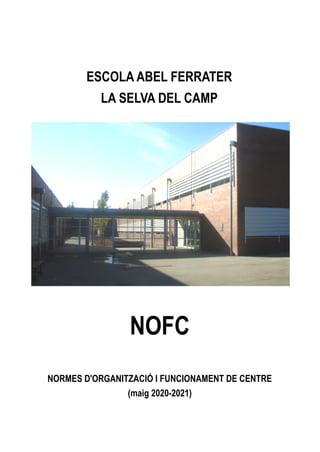 ESCOLA ABEL FERRATER
LA SELVA DEL CAMP
NOFC
NORMES D'ORGANITZACIÓ I FUNCIONAMENT DE CENTRE
(maig 2020-2021)
 