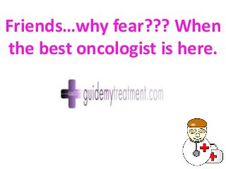 Friends…why fear??? When
the best oncologist is here.

 