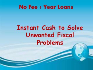 No Fee 1 Year Loans
Instant Cash to Solve
Unwanted Fiscal
Problems
 
