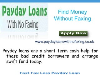 Find Money
Without Faxing
Payday loans are a short term cash help for
those bad credit borrowers and arrange
swift fund today.
www.paydayloanswithnofaxing.co.uk
 