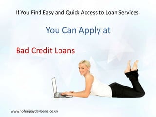 If You Find Easy and Quick Access to Loan Services


                   You Can Apply at

  Bad Credit Loans




www.nofeepaydayloans.co.uk
 
