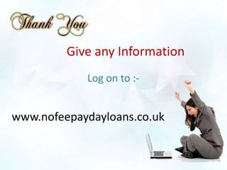 Give any Information
            Log on to :-


www.nofeepaydayloans.co.uk
 