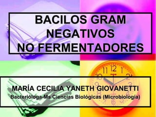 BACILOS GRAM
      NEGATIVOS
  NO FERMENTADORES


MARÍA CECILIA YANETH GIOVANETTI
Bacterióloga-Ms Ciencias Biológicas (Microbiología)
 