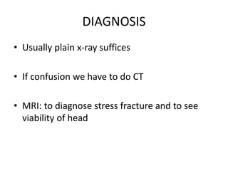 DIAGNOSIS
• Usually plain x-ray suffices
• If confusion we have to do CT
• MRI: to diagnose stress fracture and to see
viability of head
 
