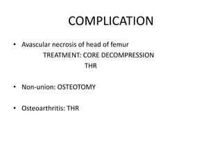 COMPLICATION
• Avascular necrosis of head of femur
TREATMENT: CORE DECOMPRESSION
THR
• Non-union: OSTEOTOMY
• Osteoarthritis: THR
 