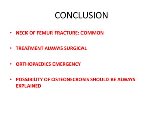 CONCLUSION
• NECK OF FEMUR FRACTURE: COMMON
• TREATMENT ALWAYS SURGICAL
• ORTHOPAEDICS EMERGENCY
• POSSIBILITY OF OSTEONECROSIS SHOULD BE ALWAYS
EXPLAINED
 