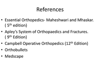 References
• Essential Orthopedics- Maheshwari and Mhaskar.
( 5th edition)
• Apley’s System of Orthopaedics and Fractures.
( 9th Edition)
• Campbell Operative Orthopedics (12th Edition)
• Orthobullets
• Medscape
 