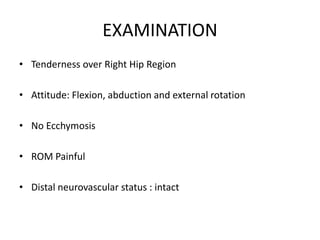 EXAMINATION
• Tenderness over Right Hip Region
• Attitude: Flexion, abduction and external rotation
• No Ecchymosis
• ROM Painful
• Distal neurovascular status : intact
 