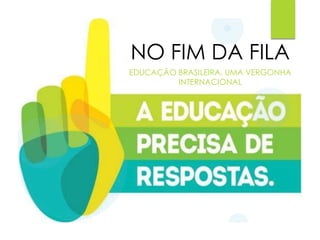 NO FIM DA FILA
EDUCAÇÃO BRASILEIRA, UMA VERGONHA
INTERNACIONAL
 