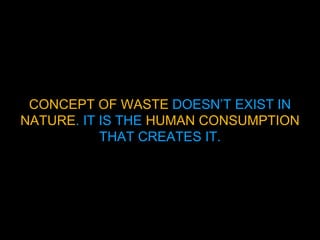CONCEPT OF WASTE DOESN’T EXIST IN
NATURE. IT IS THE HUMAN CONSUMPTION
THAT CREATES IT.
 
