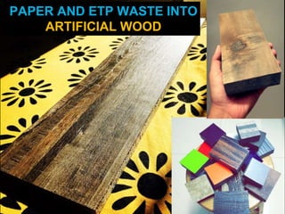 PAPER AND ETP WASTE INTO
ARTIFICIAL WOOD
 