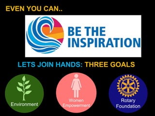 Environment
Women
Empowerment
Rotary
Foundation
EVEN YOU CAN..
LETS JOIN HANDS: THREE GOALS
 