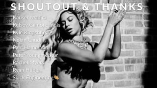 S H O U TO U T( & (T H A N K S
Kauser$Manjra$
Kelsey$GilmoreGInnis$
Kyle$Kingsbury$
Nolan$Caudill$
Paul$Hammond$
Peter$Youngmeister$
Rachel$Myers$
Ryan$Huber$
Slack$Engineering'
 