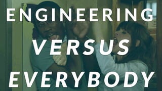 V E R S U S
E V E RY B O DY
E N G I N E E R I N G (
 