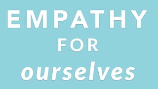 E M PAT H Y
F O R
ourselves
 