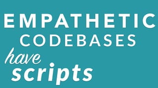 E M PAT H E T I C
CO D E BA S E S
have
scripts
 