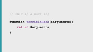 // this is a hack lol
function terribleHack($arguments){
return $arguments;
}
 