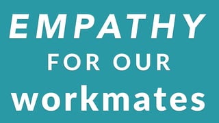 E M PAT H Y
F O R ( O U R
workmates
 