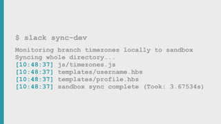 $ slack sync-dev
Monitoring branch timezones locally to sandbox
Syncing whole directory...
[10:48:37] js/timezones.js
[10:48:37] templates/username.hbs
[10:48:37] templates/profile.hbs
[10:48:37] sandbox sync complete (Took: 3.67534s)
 