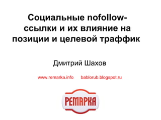 Социальные nofollow-
ссылки и их влияние на
позиции и целевой траффик
Дмитрий Шахов
www.remarka.info bablorub.blogspot.ru
 