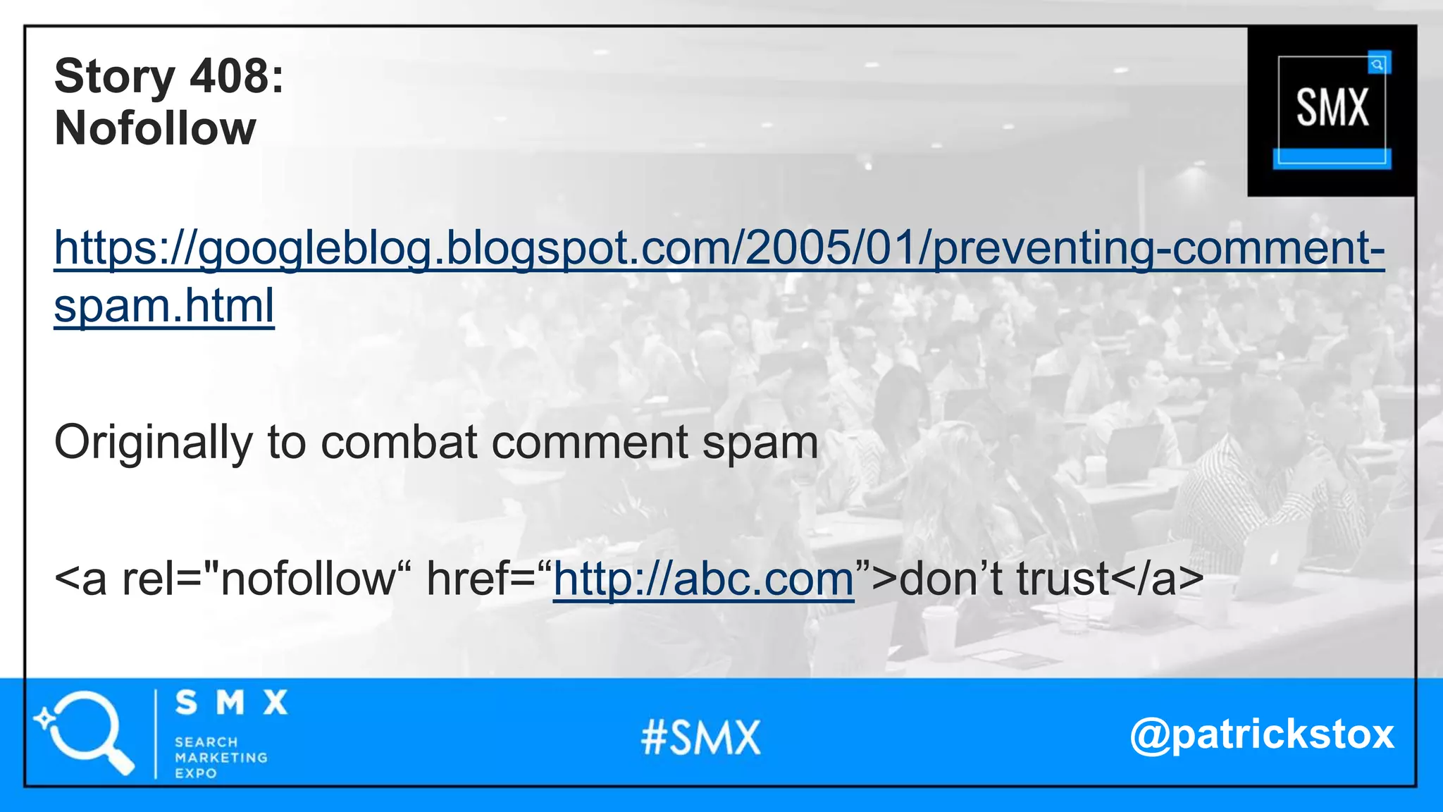 @patrickstox
https://googleblog.blogspot.com/2005/01/preventing-comment-
spam.html
Originally to combat comment spam
<a rel="nofollow“ href=“http://abc.com”>don’t trust</a>
Story 408:
Nofollow
 