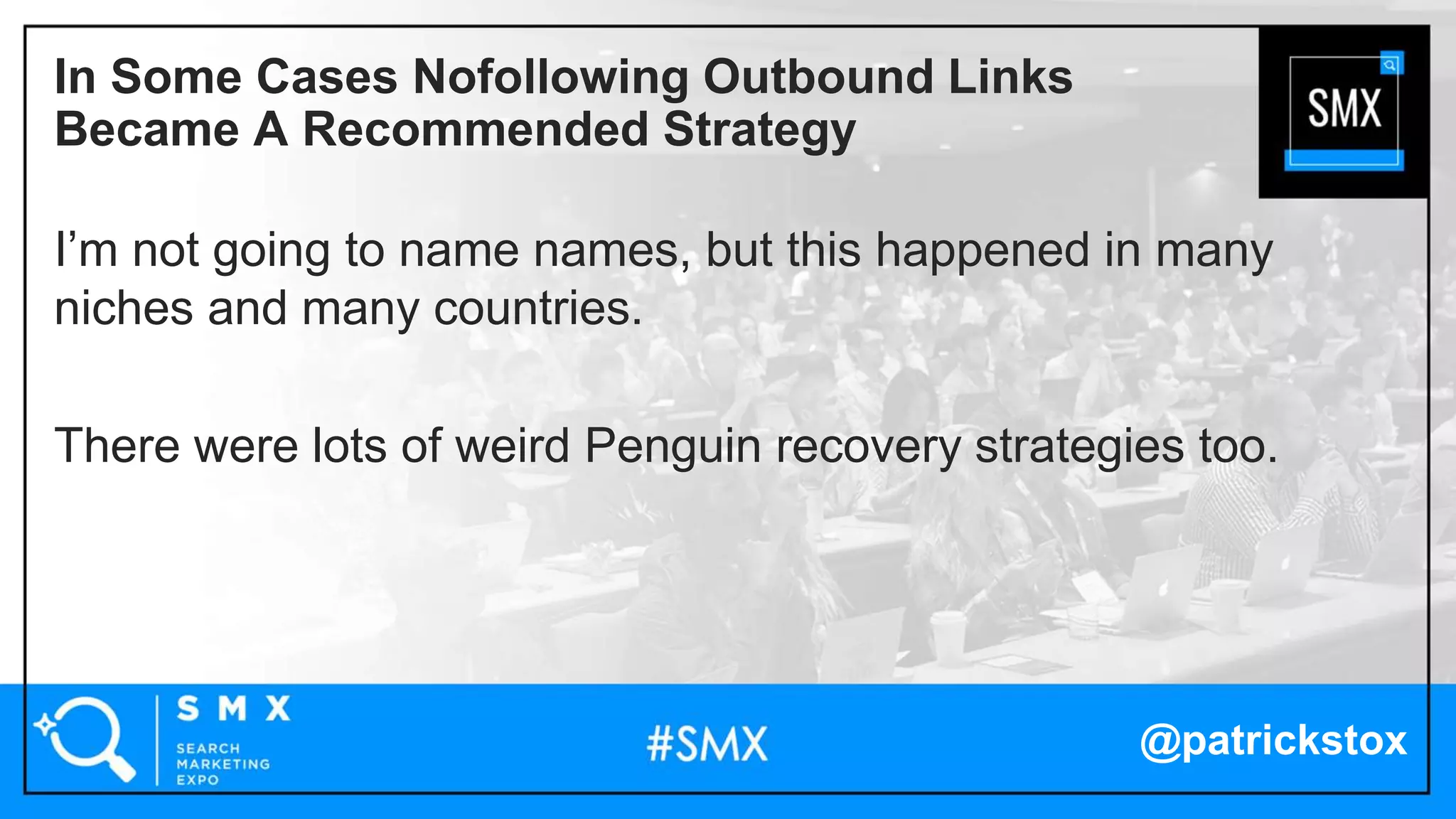 @patrickstox
I’m not going to name names, but this happened in many
niches and many countries.
There were lots of weird Penguin recovery strategies too.
In Some Cases Nofollowing Outbound Links
Became A Recommended Strategy
 
