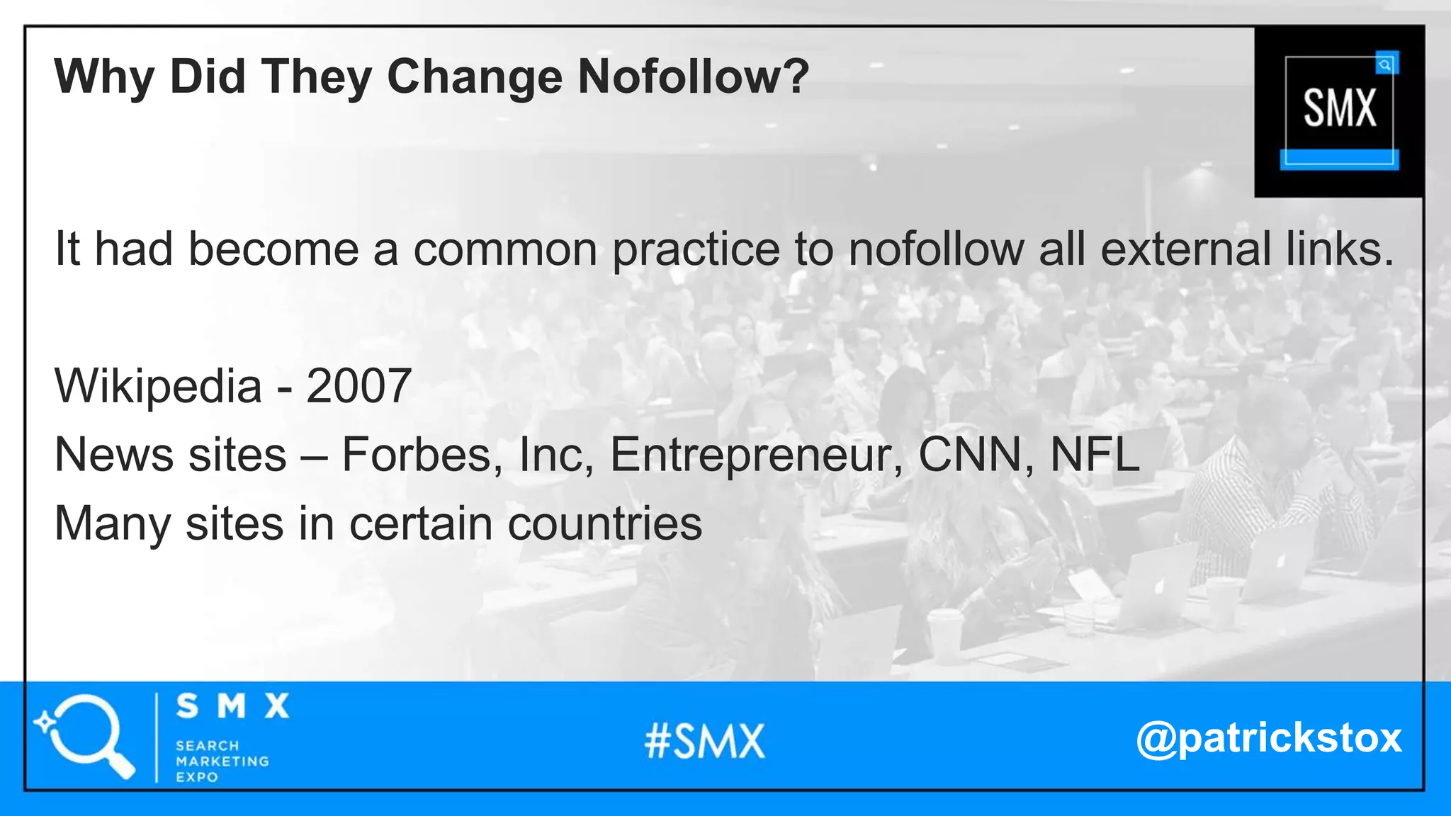 @patrickstox
It had become a common practice to nofollow all external links.
Wikipedia - 2007
News sites – Forbes, Inc, Entrepreneur, CNN, NFL
Many sites in certain countries
Why Did They Change Nofollow?
 