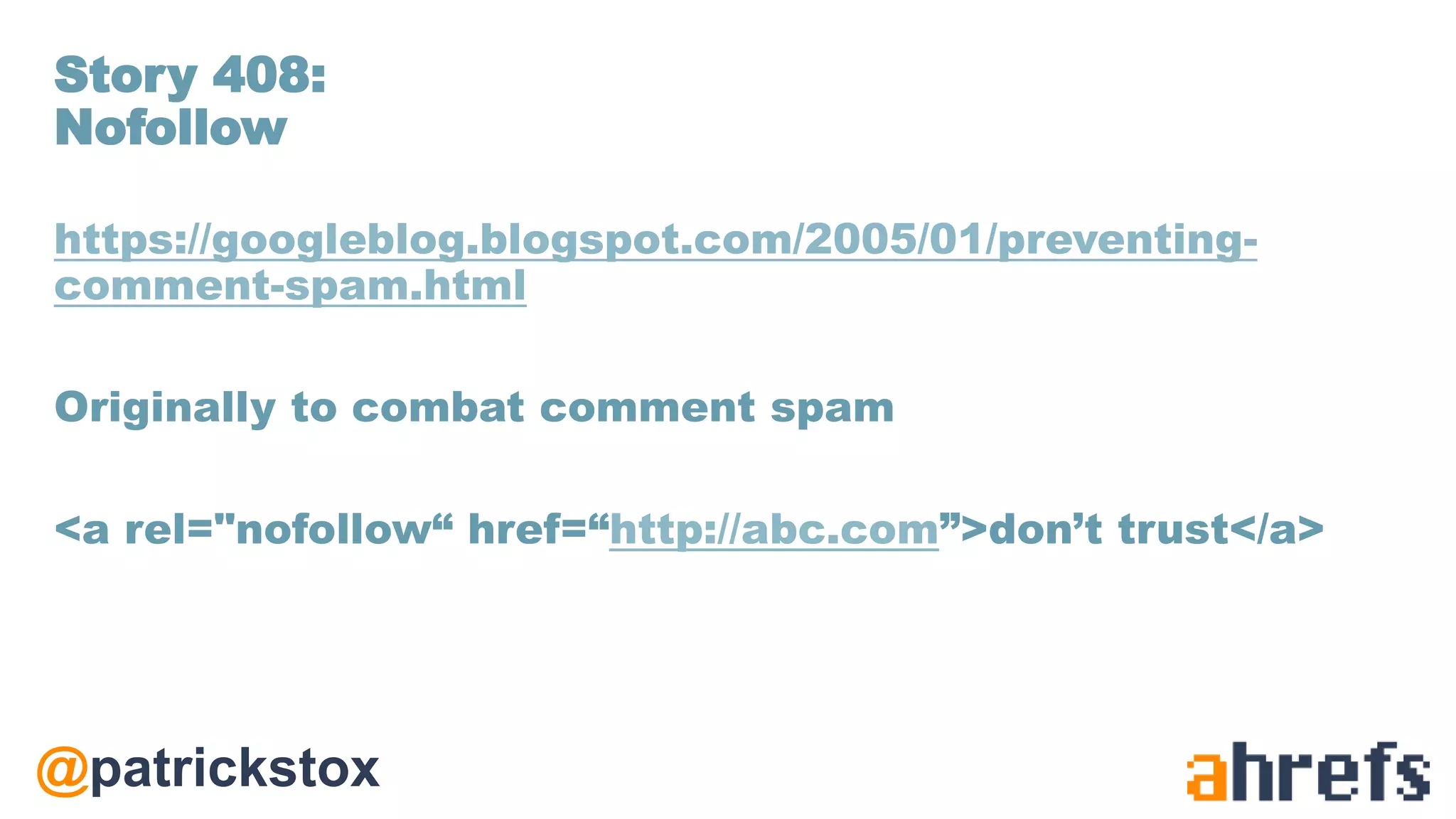 @patrickstox
https://googleblog.blogspot.com/2005/01/preventing-
comment-spam.html
Originally to combat comment spam
<a rel="nofollow“ href=“http://abc.com”>don’t trust</a>
Story 408:
Nofollow
 