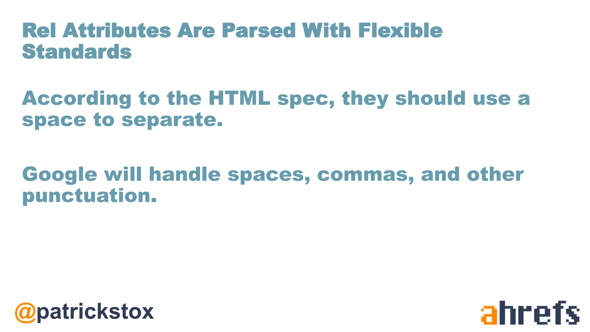 @patrickstox
According to the HTML spec, they should use a
space to separate.
Google will handle spaces, commas, and other
punctuation.
Rel Attributes Are Parsed With Flexible
Standards
 