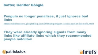 @patrickstox
Penguin no longer penalizes, it just ignores bad
links
https://webmasters.googleblog.com/2016/09/penguin-is-now-part-of-our-core.html
They were already ignoring signals from many
links like affiliate links which they recommended
people nofollow
Softer, Gentler Google
 