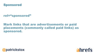 @patrickstox
rel=“sponsored”
Mark links that are advertisements or paid
placements (commonly called paid links) as
sponsored.
Sponsored
 