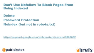 @patrickstox
Delete
Password Protection
Noindex (but not in robots.txt)
https://support.google.com/webmasters/answer/6062602
Don’t Use Nofollow To Block Pages From
Being Indexed
 