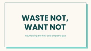 Here is where your presentation begins
WASTE NOT,
WANT NOT
Neutralising the hot-cold empathy gap
 