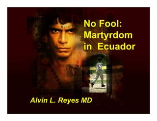 No Fool:
              Martyrdom
              in Ecuador




Alvin L. Reyes MD
 