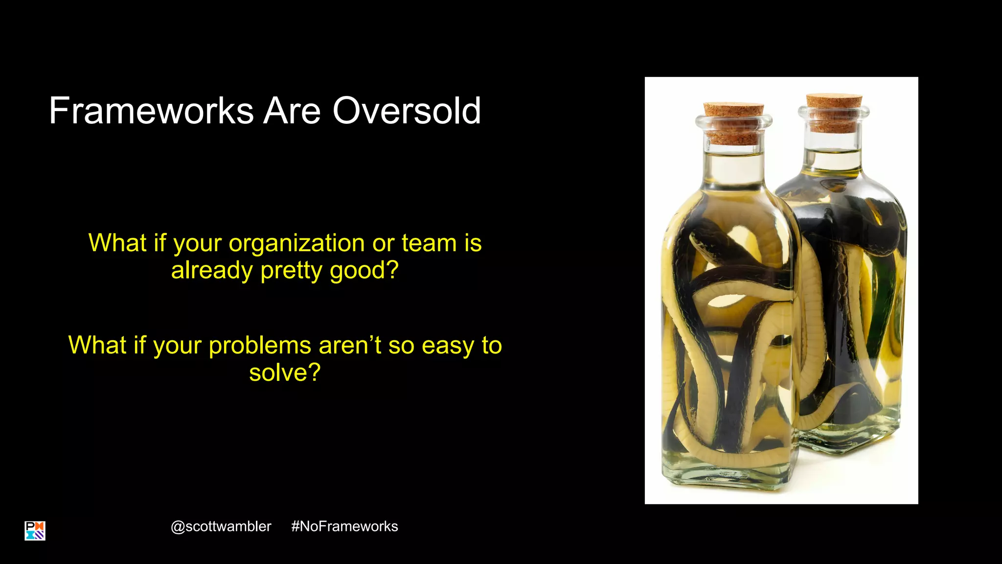 Frameworks Are Oversold
What if your organization or team is
already pretty good?
What if your problems aren’t so easy to
solve?
@scottwambler #NoFrameworks
10
 