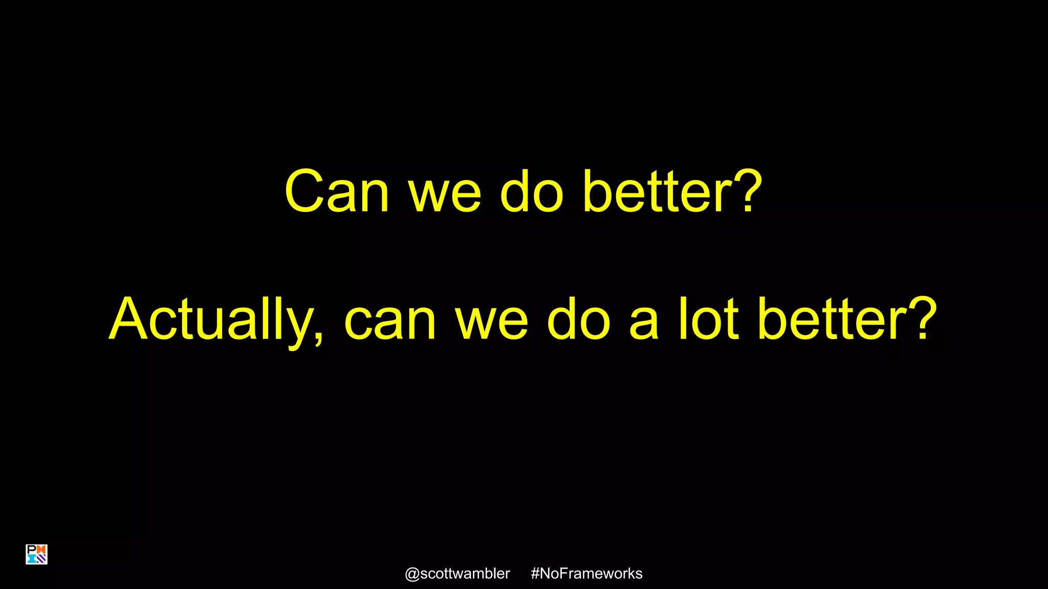Can we do better?
Actually, can we do a lot better?
@scottwambler #NoFrameworks 18
 