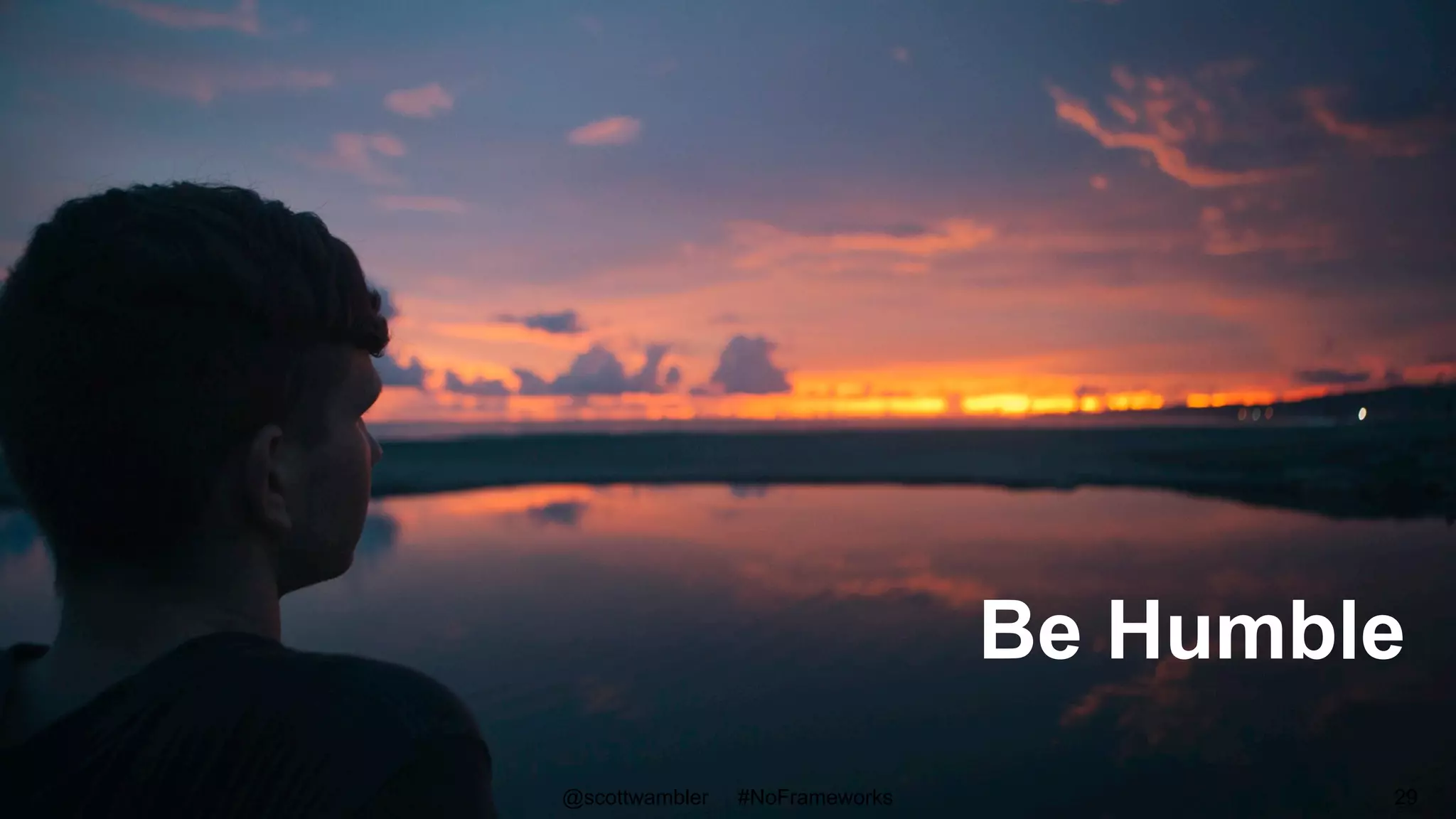 Be Humble
@scottwambler #NoFrameworks 29
 