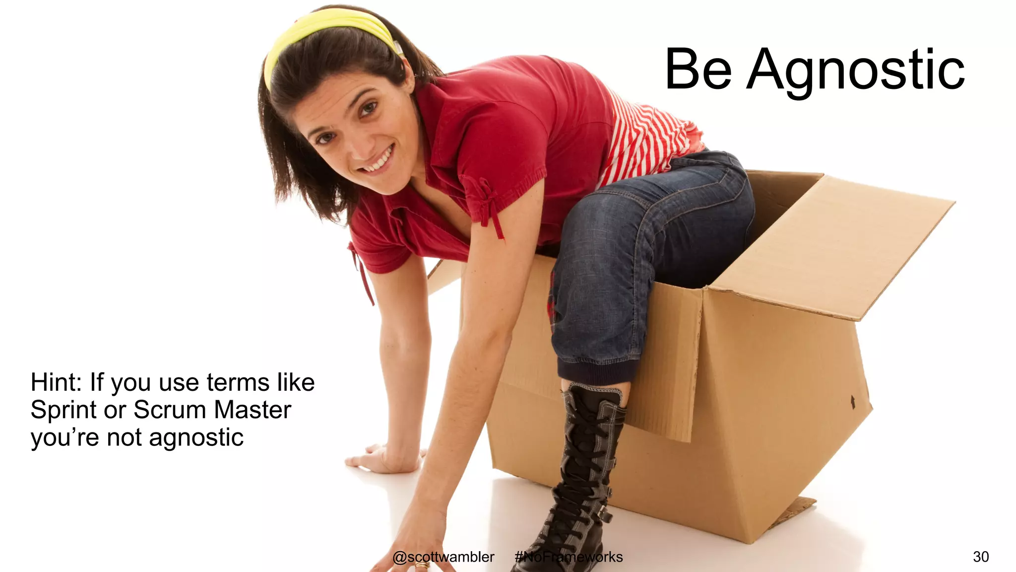 Be Agnostic
Hint: If you use terms like
Sprint or Scrum Master
you’re not agnostic
@scottwambler #NoFrameworks 30
 