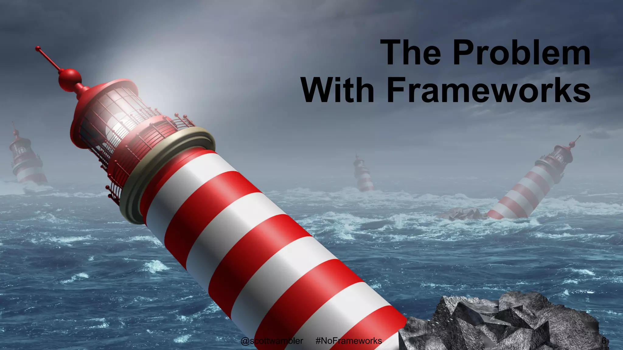 The Problem
With Frameworks
@scottwambler #NoFrameworks 6
 