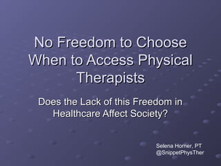 No Freedom to Choose
When to Access Physical
Therapists
Does the Lack of this Freedom in
Healthcare Affect Society?
Selena Horner, PT
@SnippetPhysTher

 