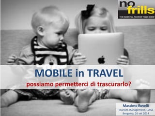 MOBILE in TRAVEL possiamo permetterci di trascurarlo? 
Massimo Rovelli Tourism Management, LUISS Bergamo, 26 set 2014  