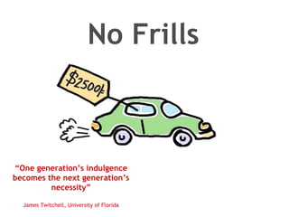 No Frills



“One generation’s indulgence
becomes the next generation’s
         necessity”

  James Twitchell, University of Florida
 