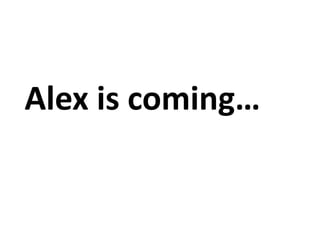Alex is coming… 