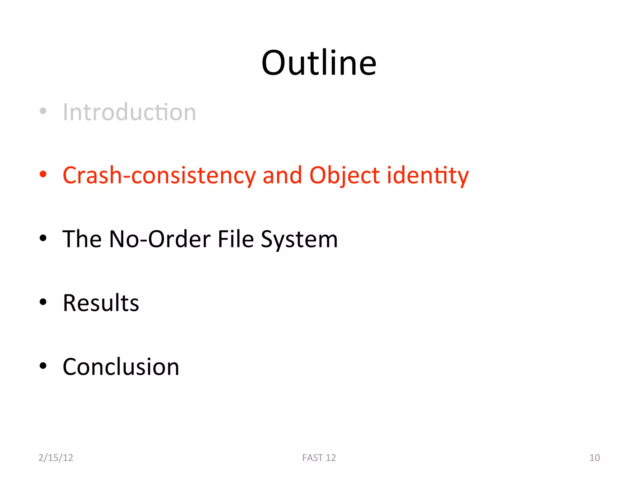 Outline 
•  IntroducBon 

•  Crash‐consistency and Object idenBty 

•  The No‐Order File System 

•  Results 

•  Conclusion 


2/15/12                 FAST 12            10 
 